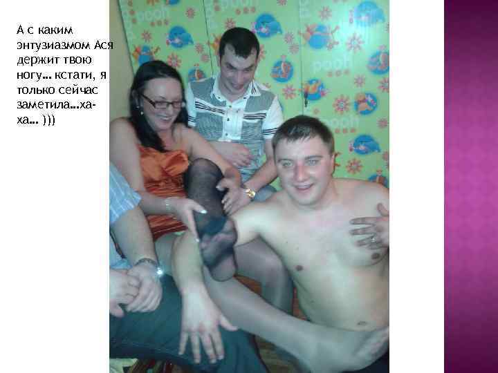 А с каким энтузиазмом Ася держит твою ногу… кстати, я только сейчас заметила…хаха… )))