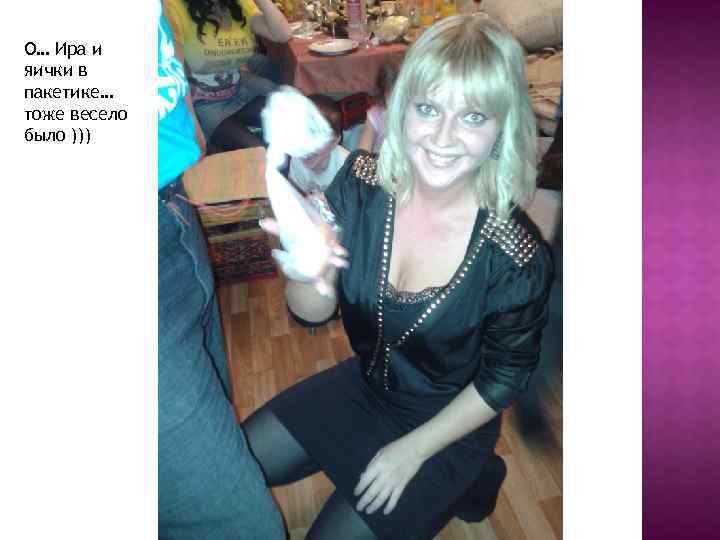 О… Ира и яички в пакетике… тоже весело было ))) 