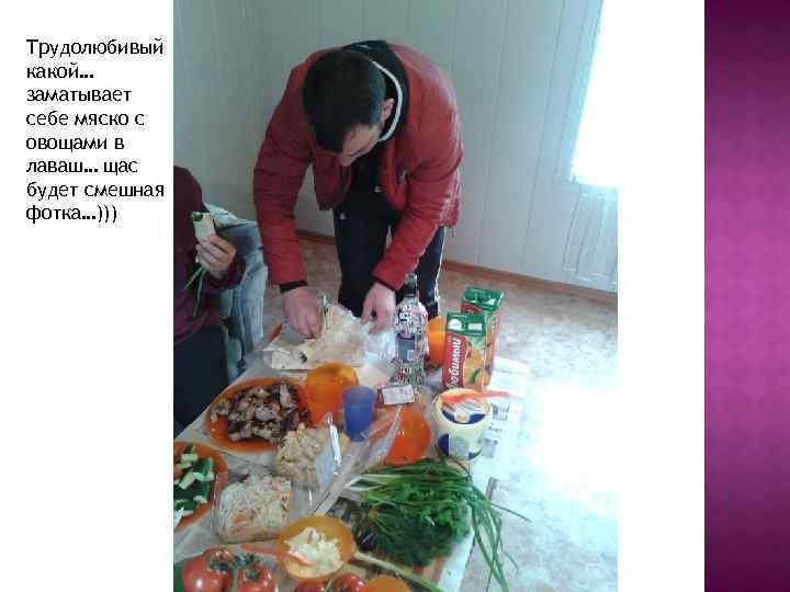 Трудолюбивый какой… заматывает себе мяско с овощами в лаваш… щас будет смешная фотка…))) 