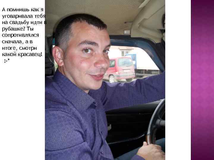 А помнишь как я уговаривала тебя на свадьбу идти в рубашке? Ты сопротивлялся сначала,