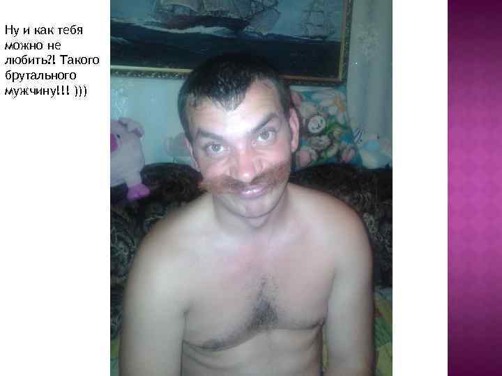 Ну и как тебя можно не любить? ! Такого брутального мужчину!!! ))) 