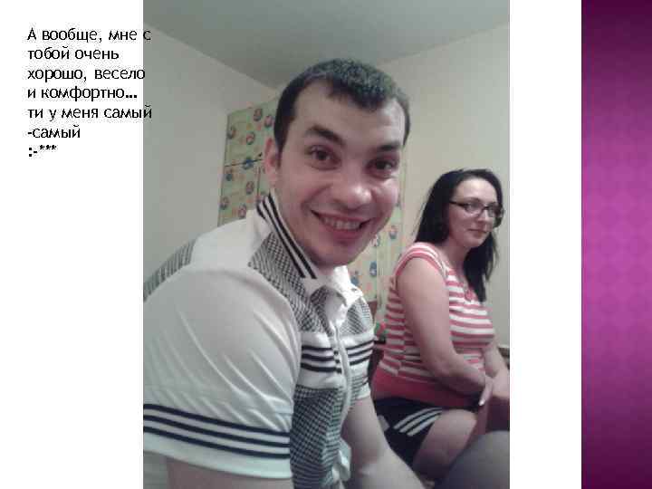 А вообще, мне с тобой очень хорошо, весело и комфортно… ти у меня самый