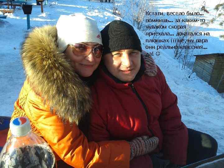 Кстати, весело было… помнишь… за каким-то чуваком скорая приехала… докатался на плюшках ((( не,