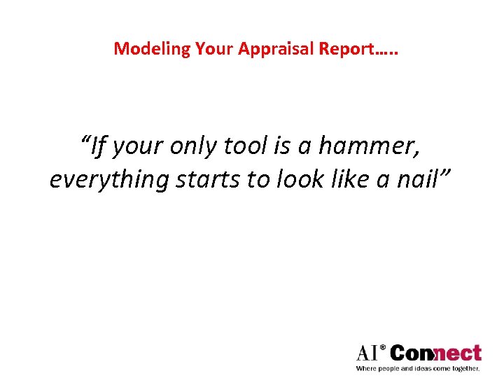 Modeling Your Appraisal Report…. . “If your only tool is a hammer, everything starts