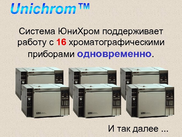 Система Юни. Хром поддерживает работу с 16 хроматографическими приборами одновременно. И так далее. .