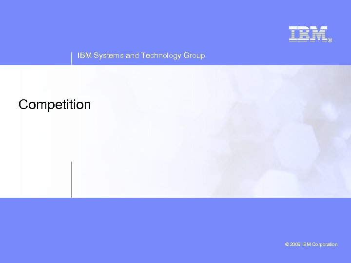 IBM Systems and Technology Group Competition © 2009 IBM Corporation © 2008 IBM Corporation