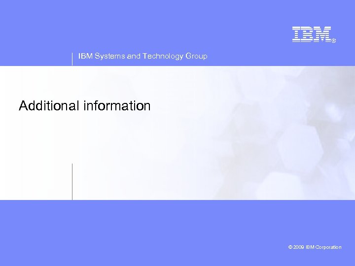 IBM Systems and Technology Group Additional information © 2009 IBM Corporation © 2008 IBM