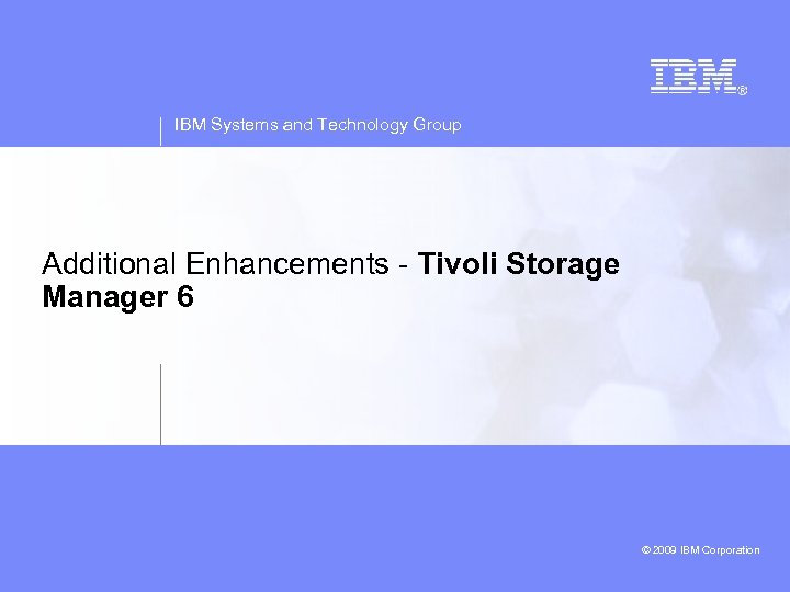 IBM Systems and Technology Group Additional Enhancements - Tivoli Storage Manager 6 © 2009