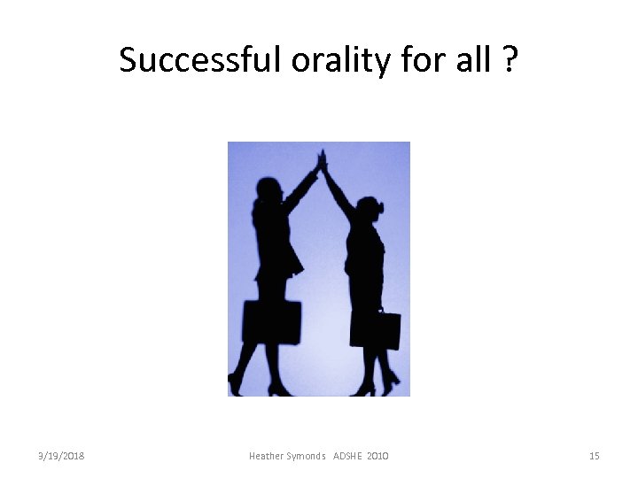 Successful orality for all ? 3/19/2018 Heather Symonds ADSHE 2010 15 