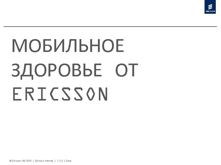 МОБИЛЬНОЕ ЗДОРОВЬЕ ОТ ERICSSON © Ericsson AB 2009 | Ericsson Internal | X (X)