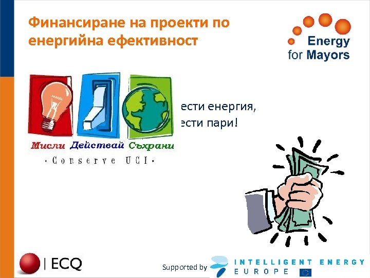 Финансиране на проекти по енергийна ефективност Спести енергия, спести пари! Supported by 
