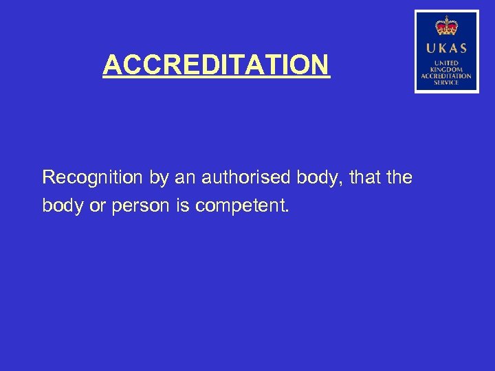 ACCREDITATION Recognition by an authorised body, that the body or person is competent. 