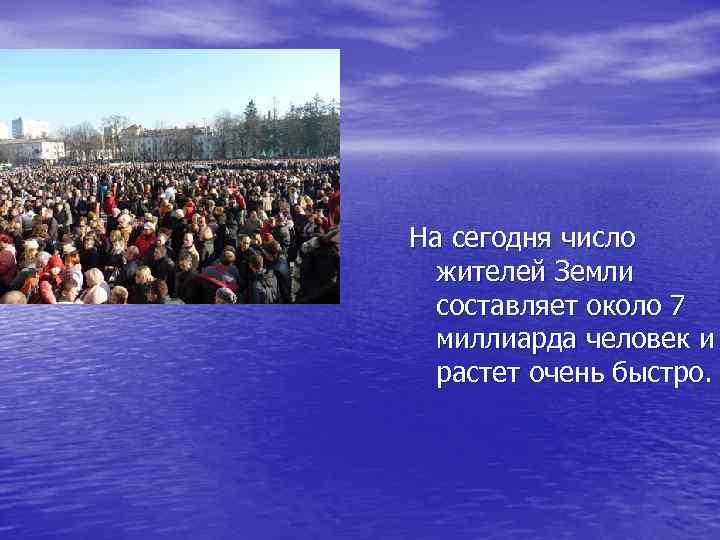 На сегодня число жителей Земли составляет около 7 миллиарда человек и растет очень быстро.