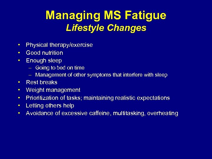Managing MS Fatigue Lifestyle Changes • Physical therapy/exercise • Good nutrition • Enough sleep