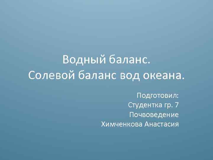 Водный баланс. Солевой баланс вод океана. Подготовил: Студентка гр. 7 Почвоведение Химченкова Анастасия 