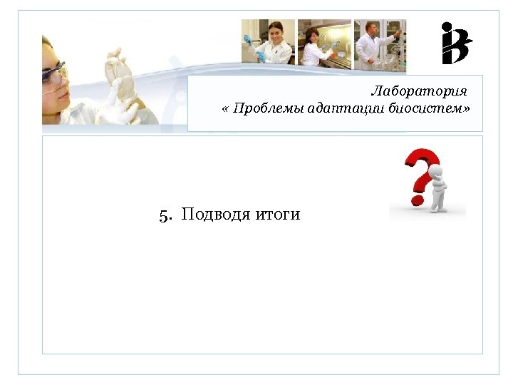 Лаборатория « Проблемы адаптации биосистем» 5. Подводя итоги 
