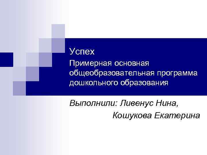 Успех Примерная основная общеобразовательная программа дошкольного образования Выполнили: Ливенус Нина, Кошукова Екатерина 