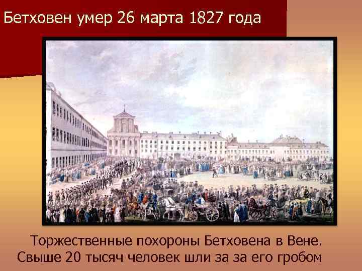Бетховен умер 26 марта 1827 года Торжественные похороны Бетховена в Вене. Свыше 20 тысяч