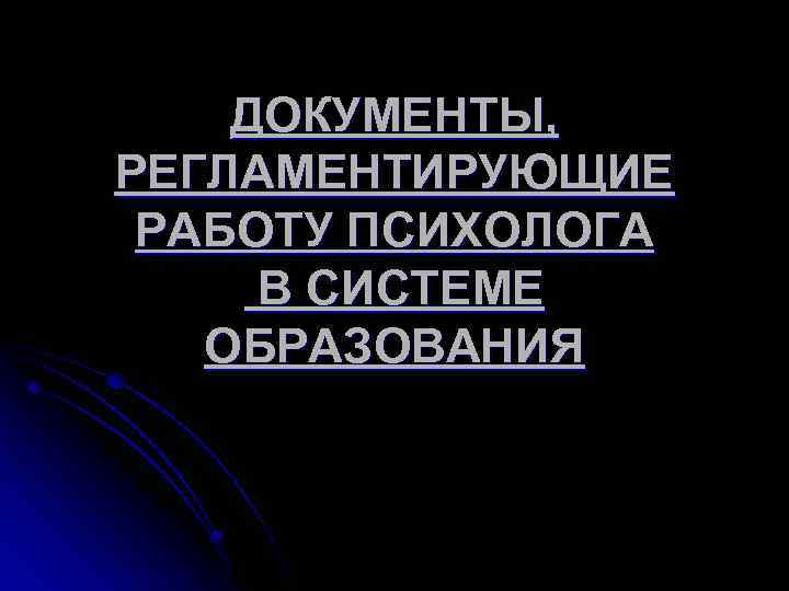 ДОКУМЕНТЫ, РЕГЛАМЕНТИРУЮЩИЕ РАБОТУ ПСИХОЛОГА В СИСТЕМЕ ОБРАЗОВАНИЯ 