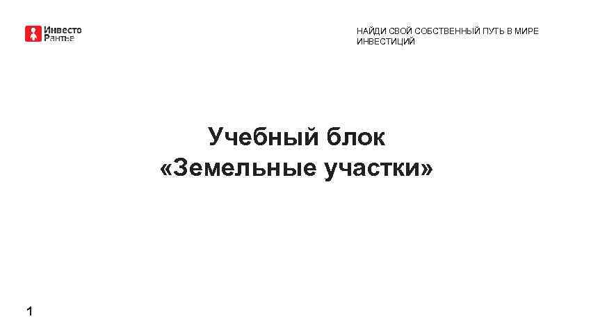 НАЙДИ СВОЙ СОБСТВЕННЫЙ ПУТЬ В МИРЕ ИНВЕСТИЦИЙ Учебный блок «Земельные участки» 1 