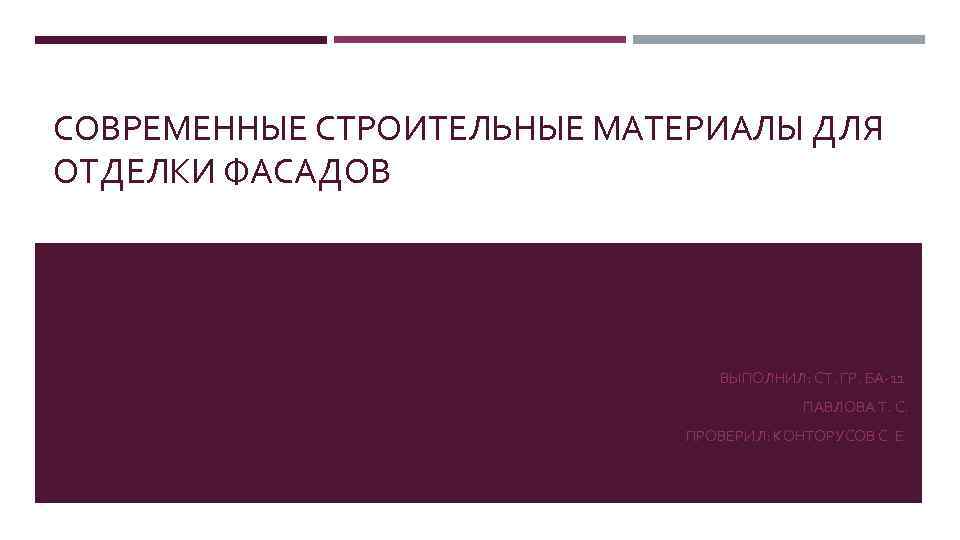 СОВРЕМЕННЫЕ СТРОИТЕЛЬНЫЕ МАТЕРИАЛЫ ДЛЯ ОТДЕЛКИ ФАСАДОВ ВЫПОЛНИЛ: СТ. ГР. БА-11 ПАВЛОВА Т. С. ПРОВЕРИЛ: