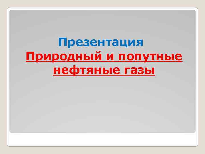 Презентация Природный и попутные нефтяные газы 