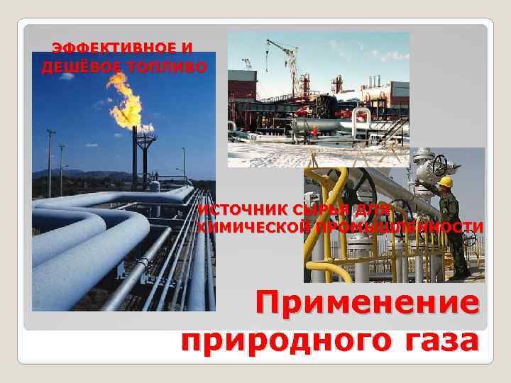 ЭФФЕКТИВНОЕ И ДЕШЁВОЕ ТОПЛИВО ИСТОЧНИК СЫРЬЯ ДЛЯ ХИМИЧЕСКОЙ ПРОМЫШЛЕННОСТИ Применение природного газа 