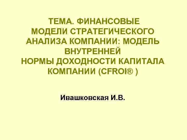 ТЕМА. ФИНАНСОВЫЕ МОДЕЛИ СТРАТЕГИЧЕСКОГО АНАЛИЗА КОМПАНИИ: МОДЕЛЬ ВНУТРЕННЕЙ НОРМЫ ДОХОДНОСТИ КАПИТАЛА КОМПАНИИ (CFROI® )