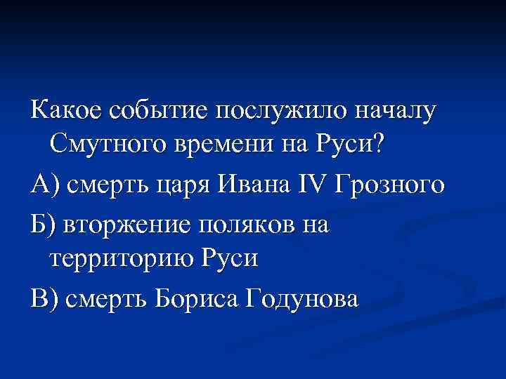 Какое событие послужило началу Смутного времени на Руси? А) смерть царя Ивана IV Грозного
