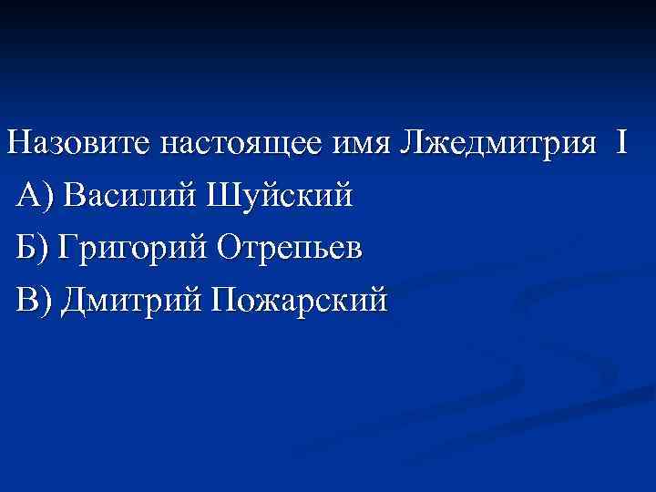 Назовите настоящее имя Лжедмитрия I А) Василий Шуйский Б) Григорий Отрепьев В) Дмитрий Пожарский