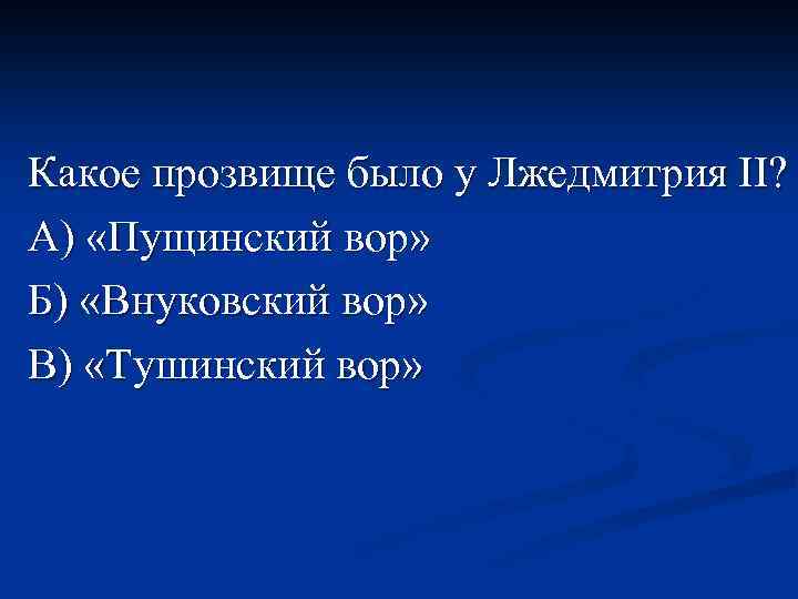 Какое прозвище было у Лжедмитрия II? А) «Пущинский вор» Б) «Внуковский вор» В) «Тушинский