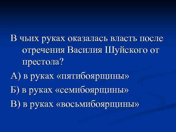 В чьих руках оказалась власть после отречения Василия Шуйского от престола? А) в руках