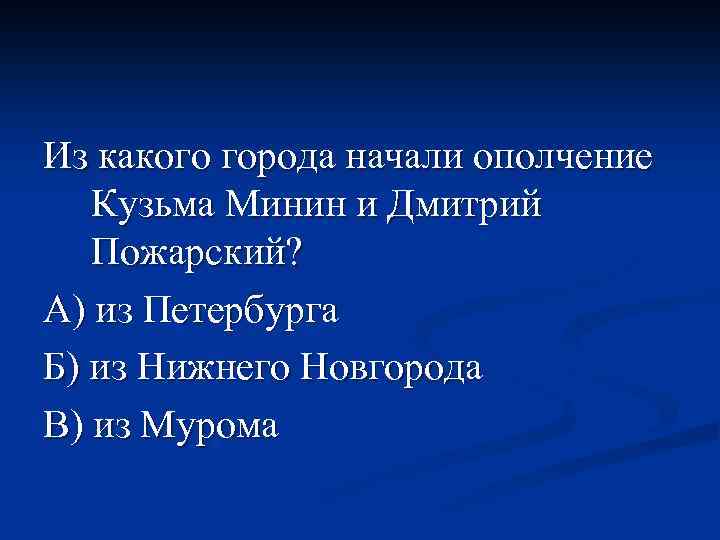Из какого города начали ополчение Кузьма Минин и Дмитрий Пожарский? А) из Петербурга Б)