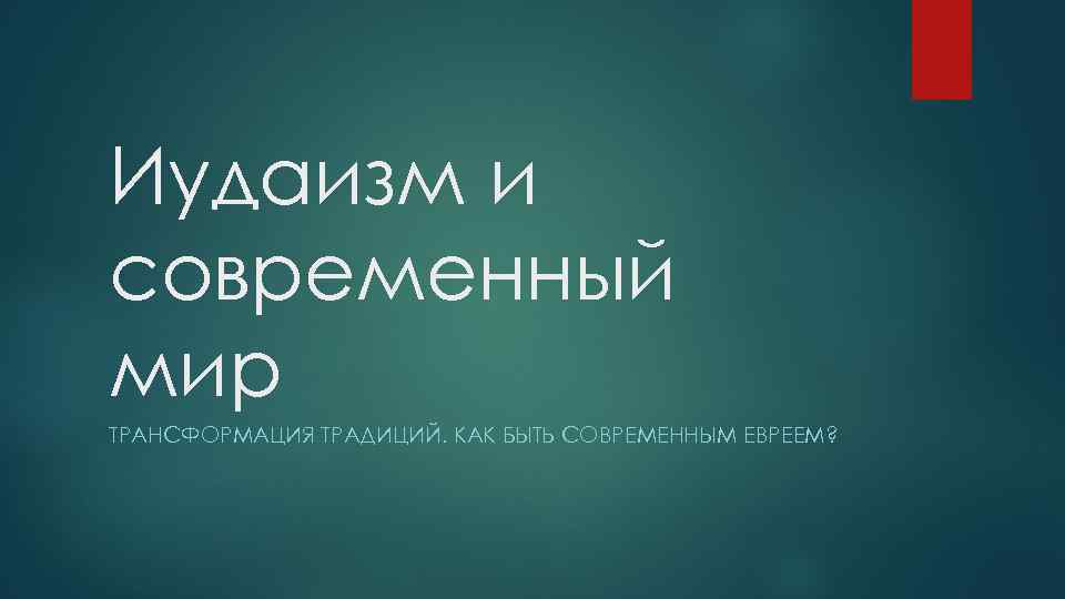 Иудаизм и современный мир ТРАНСФОРМАЦИЯ ТРАДИЦИЙ. КАК БЫТЬ СОВРЕМЕННЫМ ЕВРЕЕМ? 