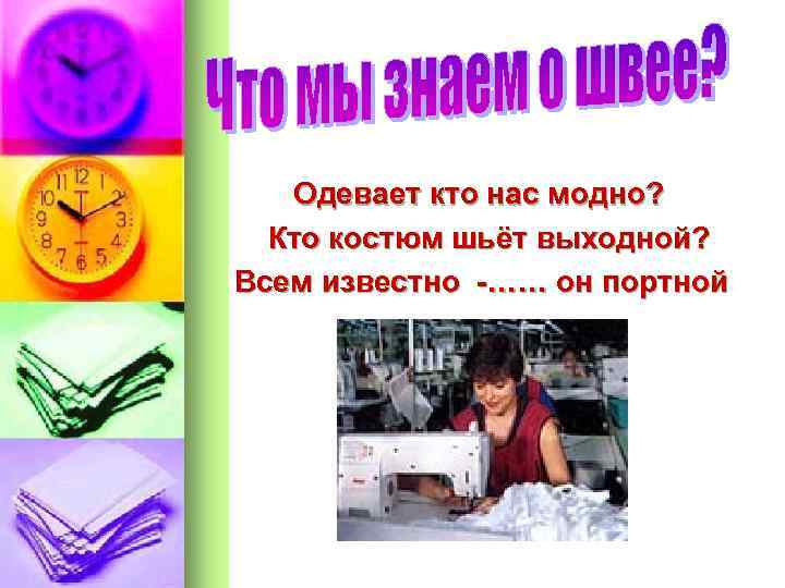 Одевает кто нас модно? Кто костюм шьёт выходной? Всем известно -…… он портной 