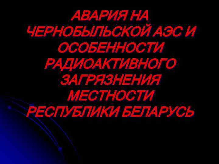 АВАРИЯ НА ЧЕРНОБЫЛЬСКОЙ АЭС И ОСОБЕННОСТИ РАДИОАКТИВНОГО ЗАГРЯЗНЕНИЯ МЕСТНОСТИ РЕСПУБЛИКИ БЕЛАРУСЬ 