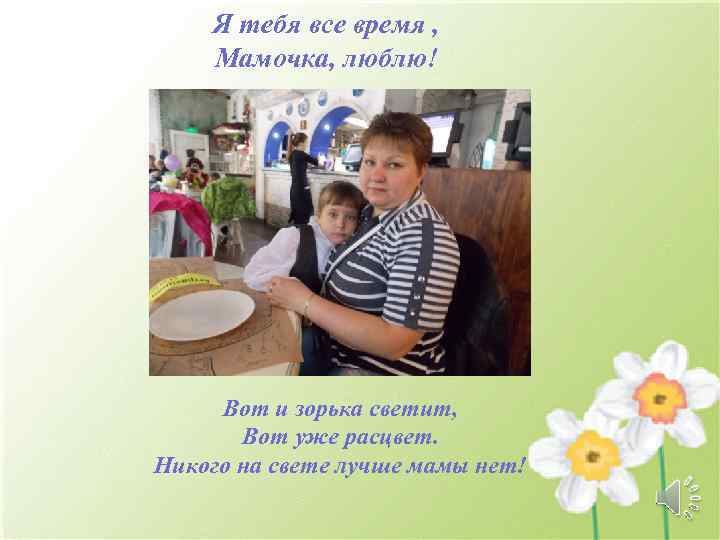 Я тебя все время , Мамочка, люблю! Вот и зорька светит, Вот уже расцвет.