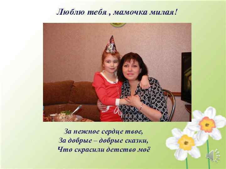 Люблю тебя , мамочка милая! За нежное сердце твое, За добрые – добрые сказки,