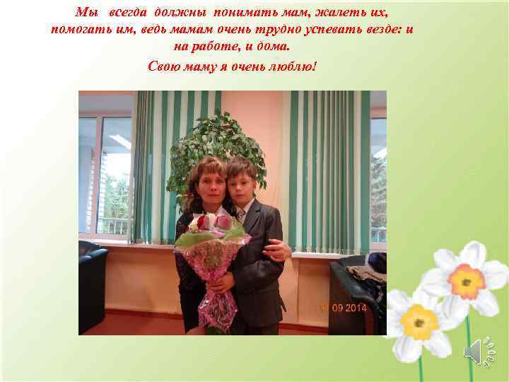 Мы всегда должны понимать мам, жалеть их, помогать им, ведь мамам очень трудно успевать