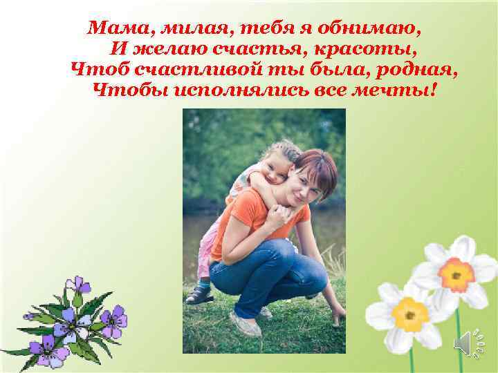 Мама, милая, тебя я обнимаю, И желаю счастья, красоты, Чтоб счастливой ты была, родная,