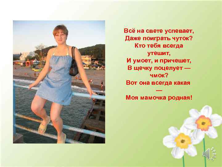 Всё на свете успевает, Даже поиграть чуток? Кто тебя всегда утешит, И умоет, и
