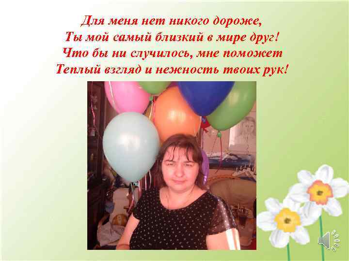 Для меня нет никого дороже, Ты мой самый близкий в мире друг! Что бы