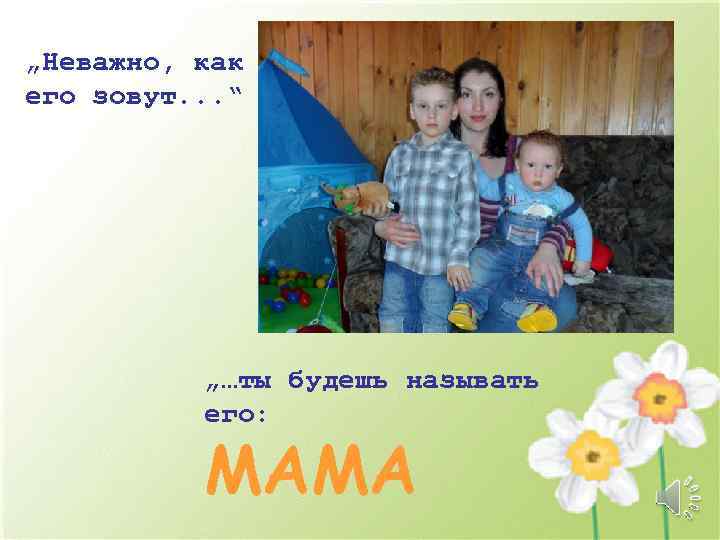 „Неважно, как его зовут. . . “ „…ты будешь называть его: MAMA 