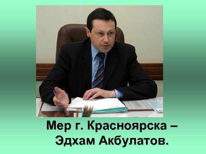 Мер г. Красноярска – Эдхам Акбулатов. 