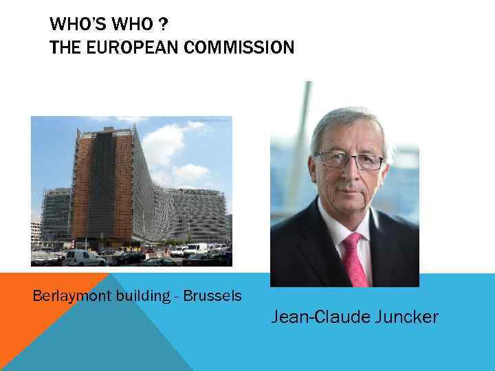 WHO’S WHO ? THE EUROPEAN COMMISSION Berlaymont building - Brussels Jean-Claude Juncker 