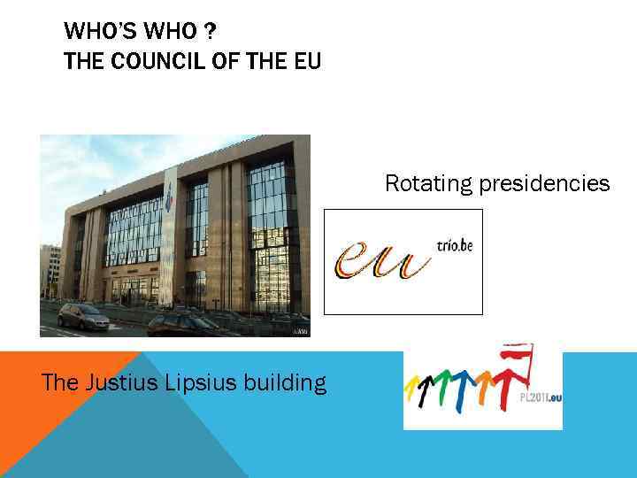WHO’S WHO ? THE COUNCIL OF THE EU Rotating presidencies The Justius Lipsius building