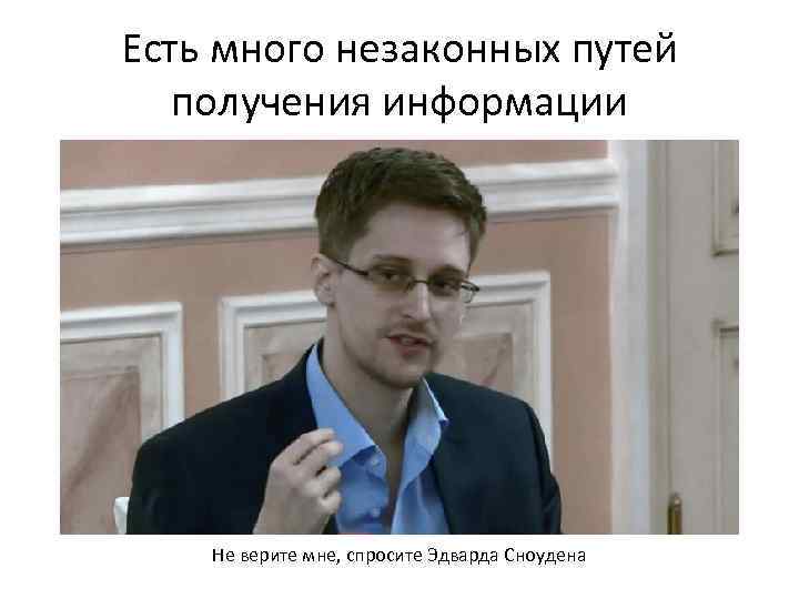 Есть много незаконных путей получения информации Не верите мне, спросите Эдварда Сноудена 