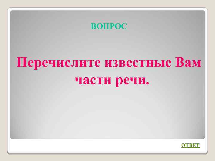 ВОПРОС Перечислите известные Вам части речи. ОТВЕТ 