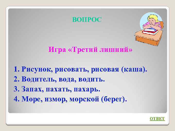 ВОПРОС Игра «Третий лишний» 1. Рисунок, рисовать, рисовая (каша). 2. Водитель, вода, водить. 3.