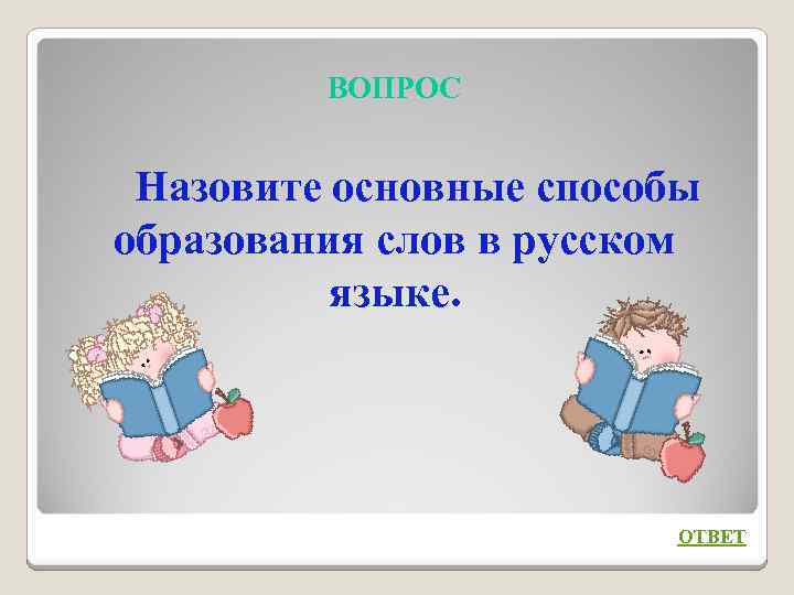 ВОПРОС Назовите основные способы образования слов в русском языке. ОТВЕТ 